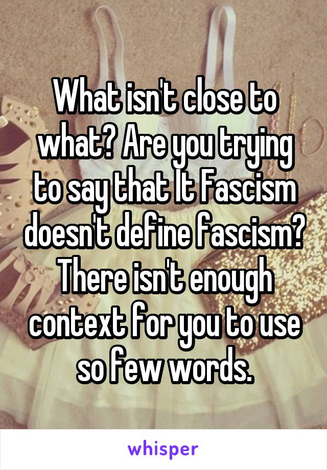 What isn't close to what? Are you trying to say that It Fascism doesn't define fascism? There isn't enough context for you to use so few words.