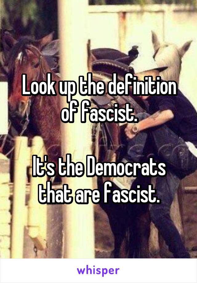 Look up the definition of fascist.

It's the Democrats that are fascist.