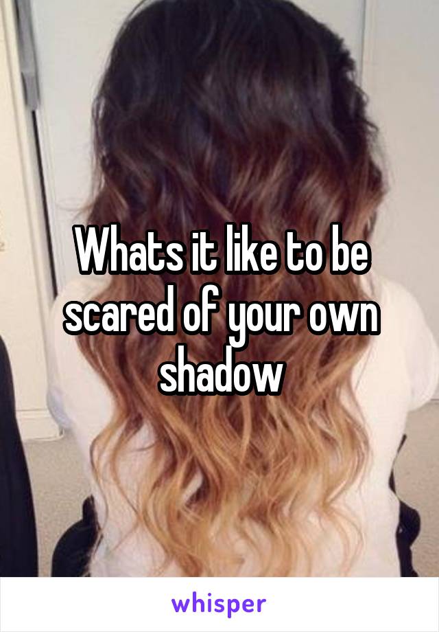 Whats it like to be scared of your own shadow