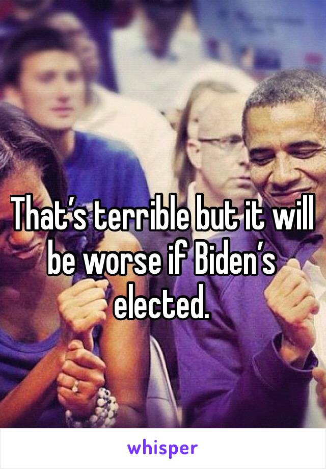 That’s terrible but it will be worse if Biden’s elected. 