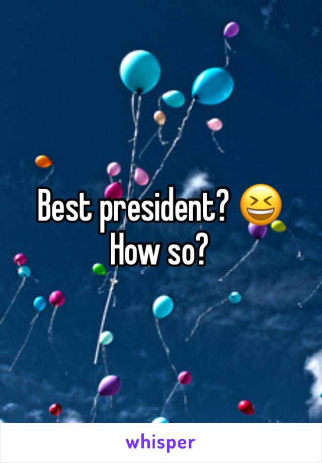 Best president? 😆 
How so?