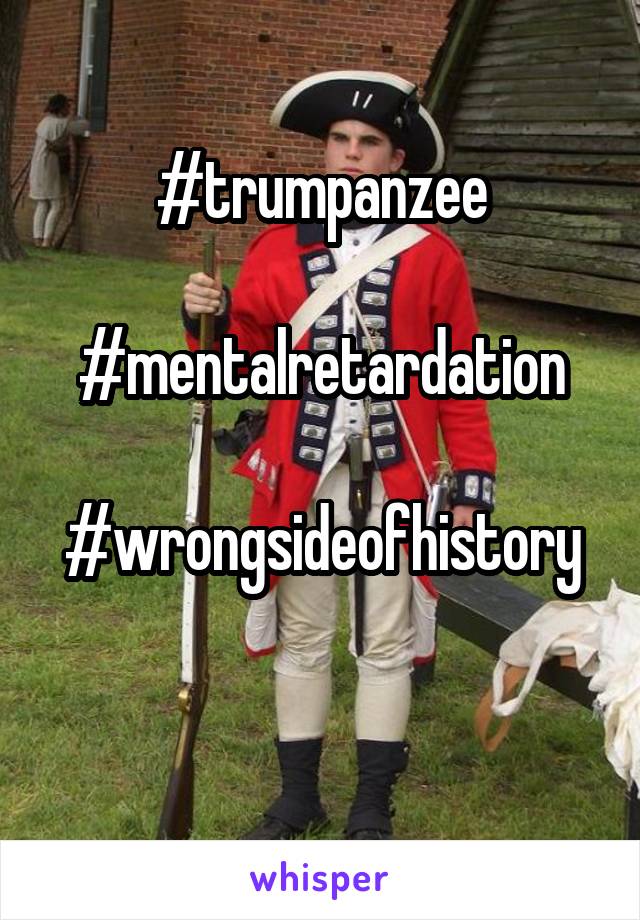 #trumpanzee

#mentalretardation

#wrongsideofhistory

