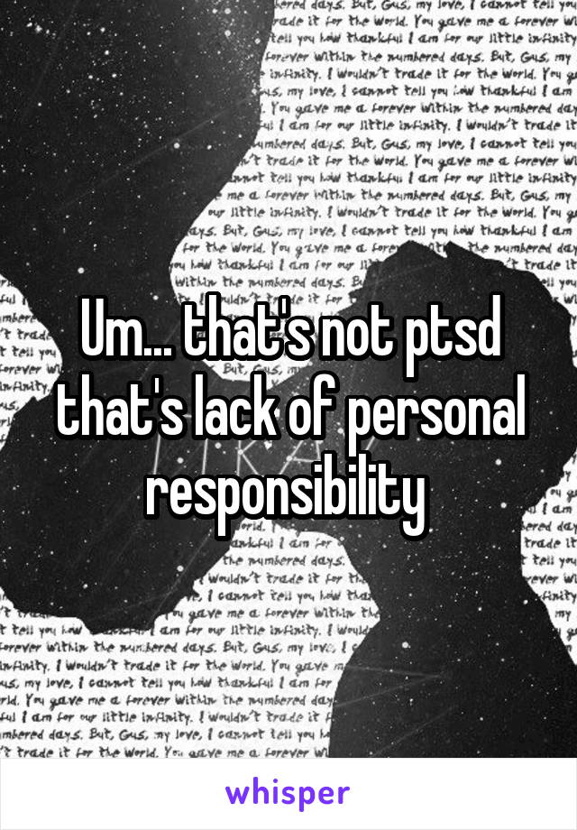 Um... that's not ptsd that's lack of personal responsibility 