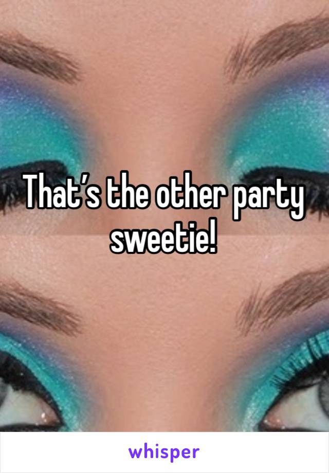 That’s the other party sweetie! 