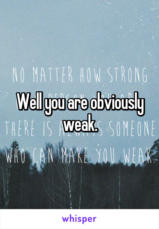 Well you are obviously weak.