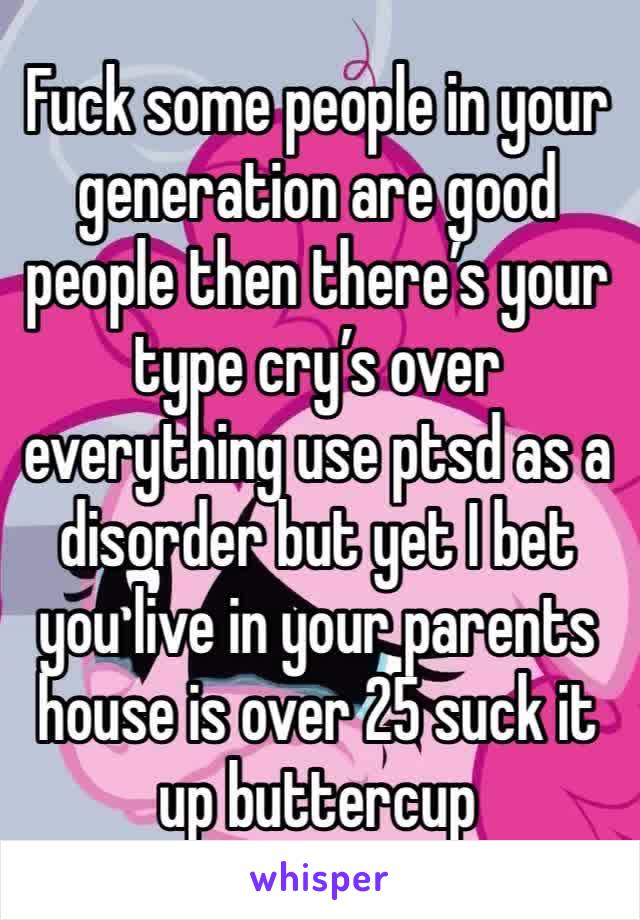 Fuck some people in your generation are good people then there’s your type cry’s over everything use ptsd as a disorder but yet I bet you live in your parents house is over 25 suck it up buttercup 