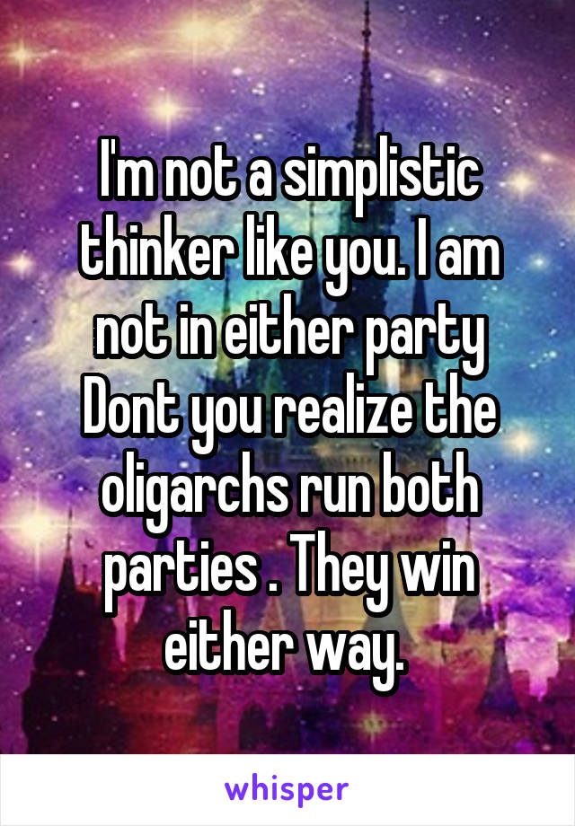 I'm not a simplistic thinker like you. I am not in either party
Dont you realize the oligarchs run both parties . They win either way. 