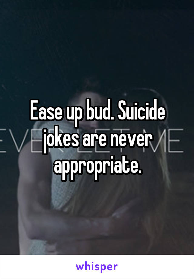 Ease up bud. Suicide jokes are never appropriate.