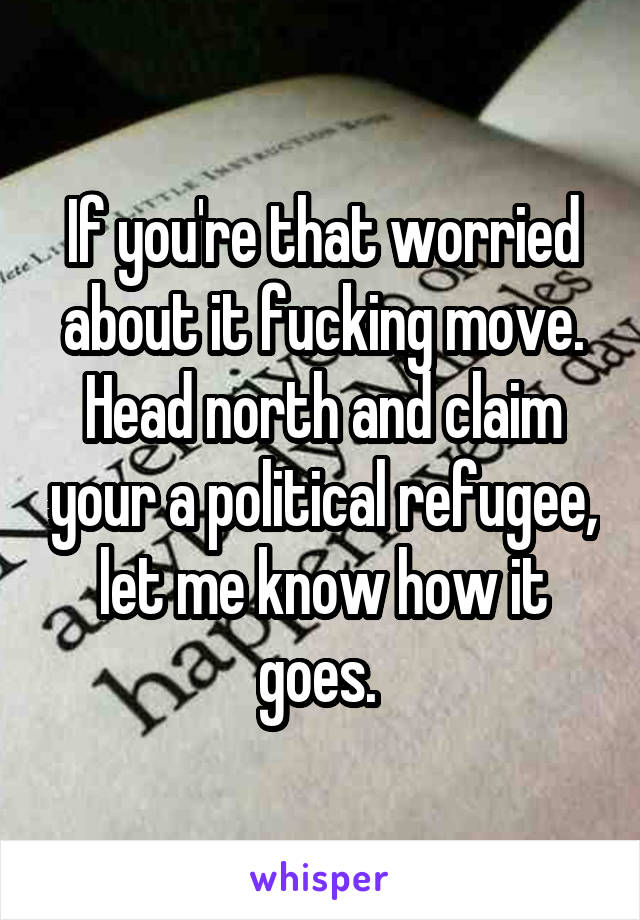 If you're that worried about it fucking move. Head north and claim your a political refugee, let me know how it goes. 