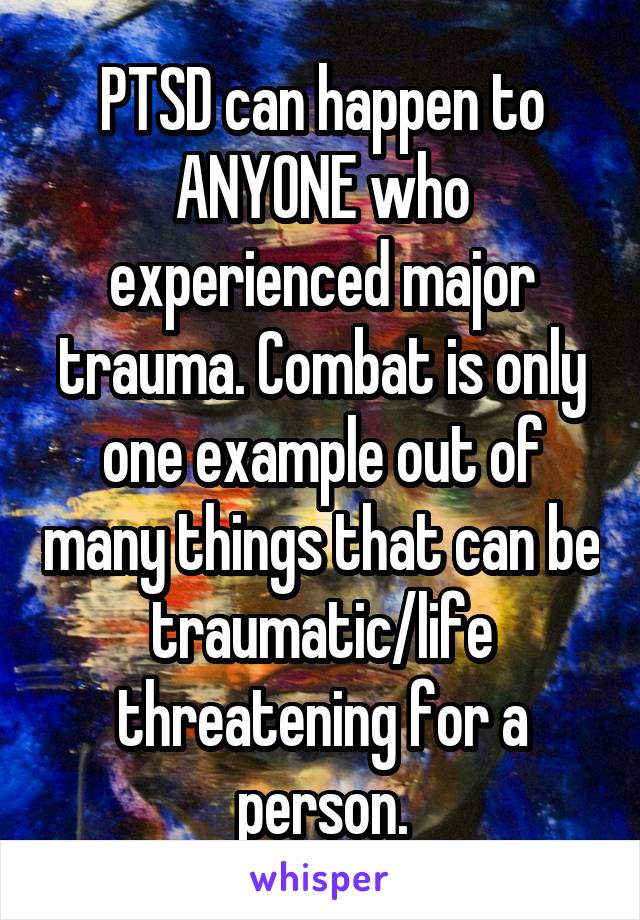 PTSD can happen to ANYONE who experienced major trauma. Combat is only one example out of many things that can be traumatic/life threatening for a person.