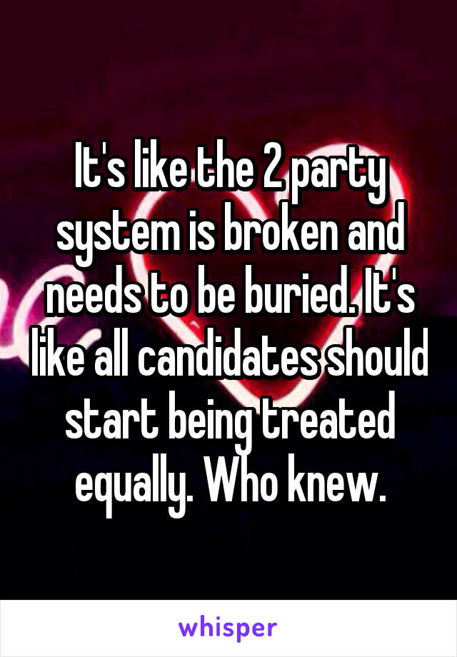 It's like the 2 party system is broken and needs to be buried. It's like all candidates should start being treated equally. Who knew.