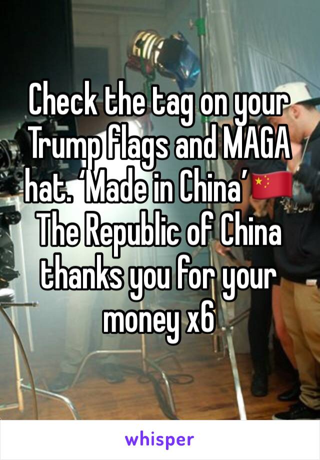 Check the tag on your Trump flags and MAGA hat. ‘Made in China’🇨🇳 
The Republic of China thanks you for your money x6