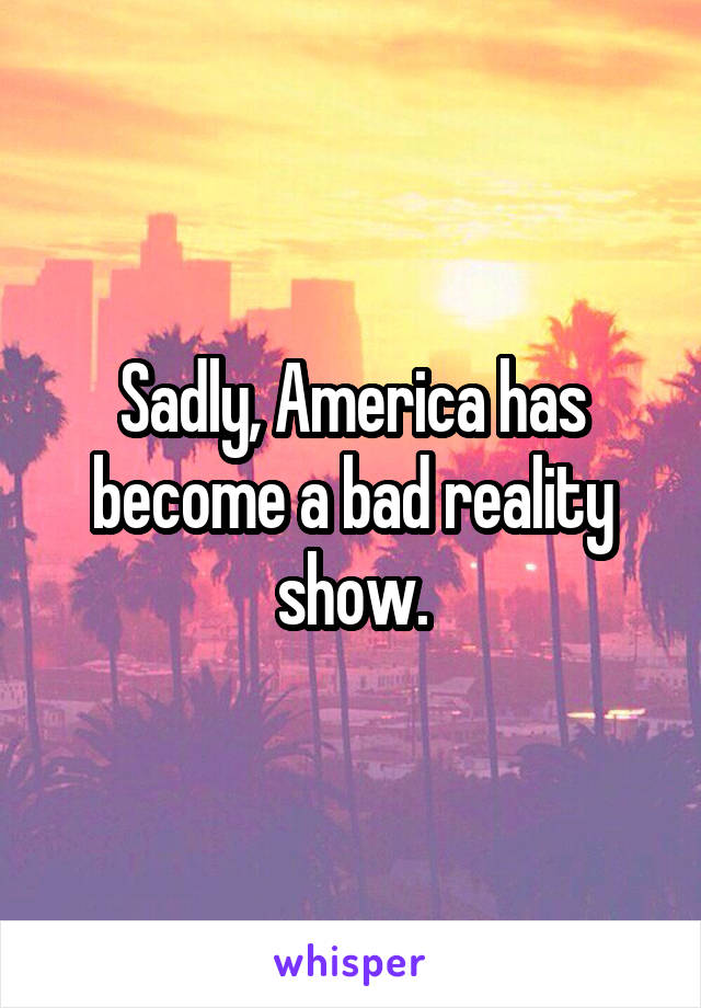 Sadly, America has become a bad reality show.