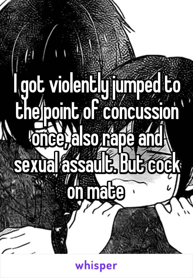 I got violently jumped to the point of concussion once, also rape and sexual assault. But cock on mate 