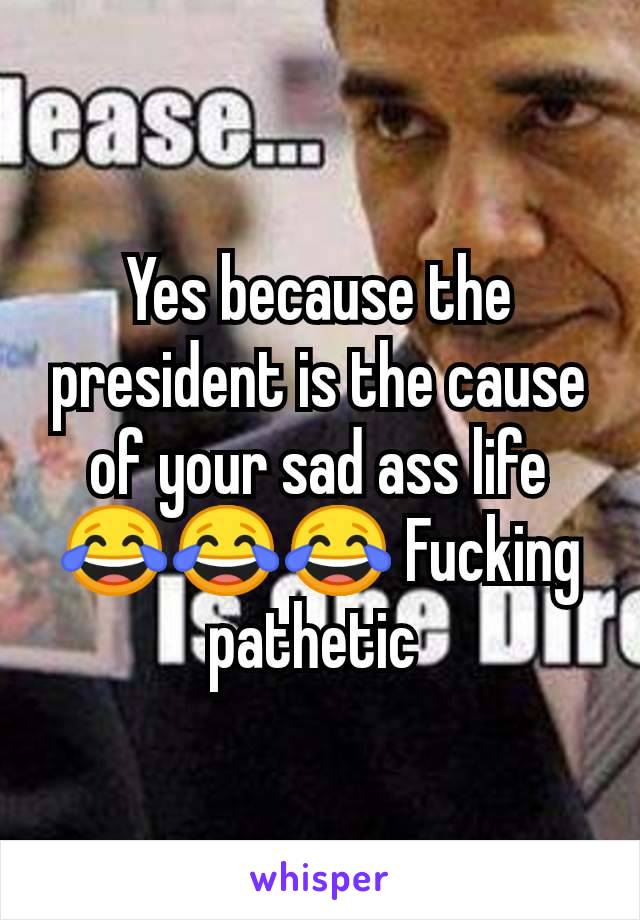 Yes because the president is the cause of your sad ass life 😂😂😂 Fucking pathetic 