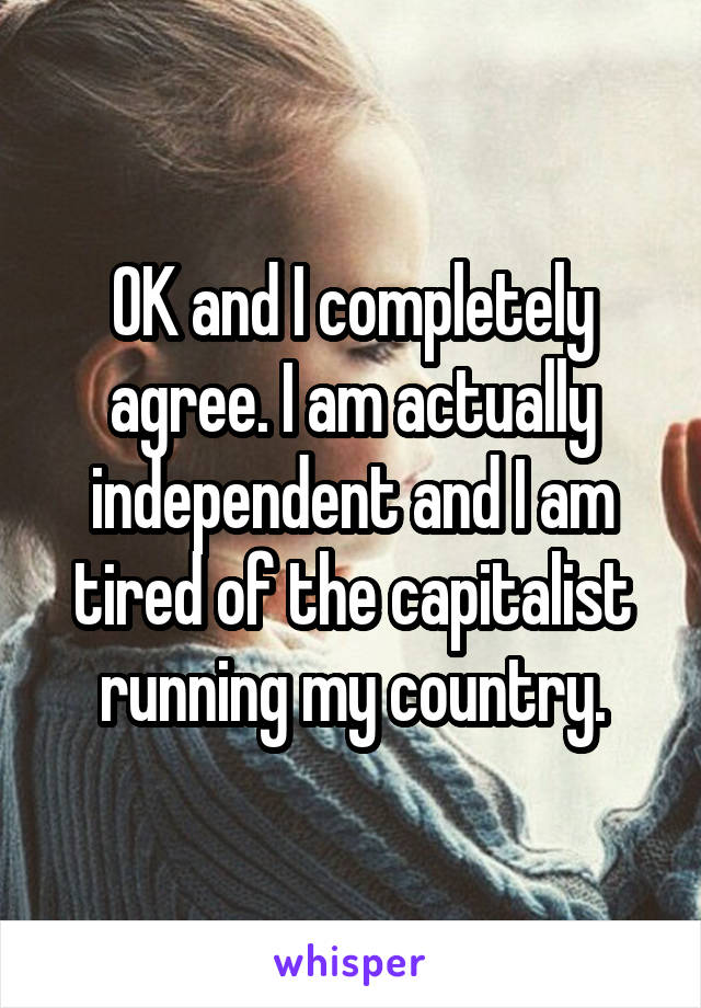 OK and I completely agree. I am actually independent and I am tired of the capitalist running my country.