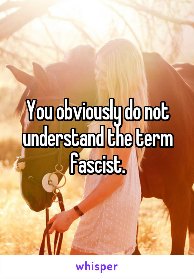 You obviously do not understand the term fascist.