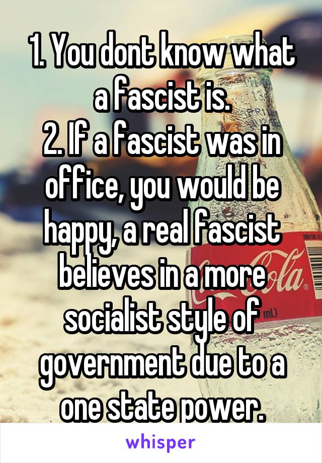 1. You dont know what a fascist is.
2. If a fascist was in office, you would be happy, a real fascist believes in a more socialist style of government due to a one state power.