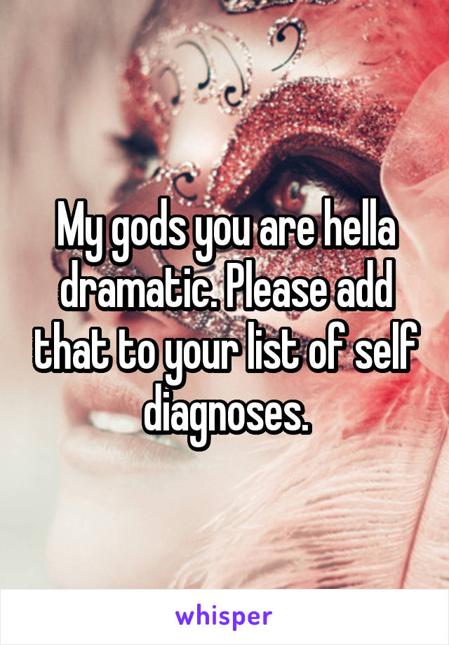 My gods you are hella dramatic. Please add that to your list of self diagnoses.