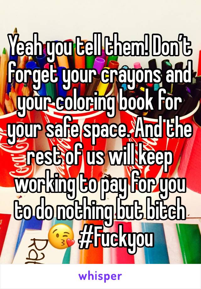 Yeah you tell them! Don’t forget your crayons and your coloring book for your safe space. And the rest of us will keep working to pay for you to do nothing but bitch 😘 #Fuckyou