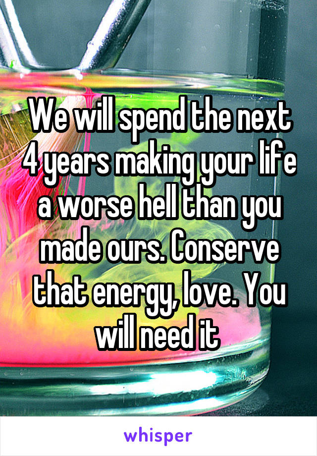 We will spend the next 4 years making your life a worse hell than you made ours. Conserve that energy, love. You will need it 