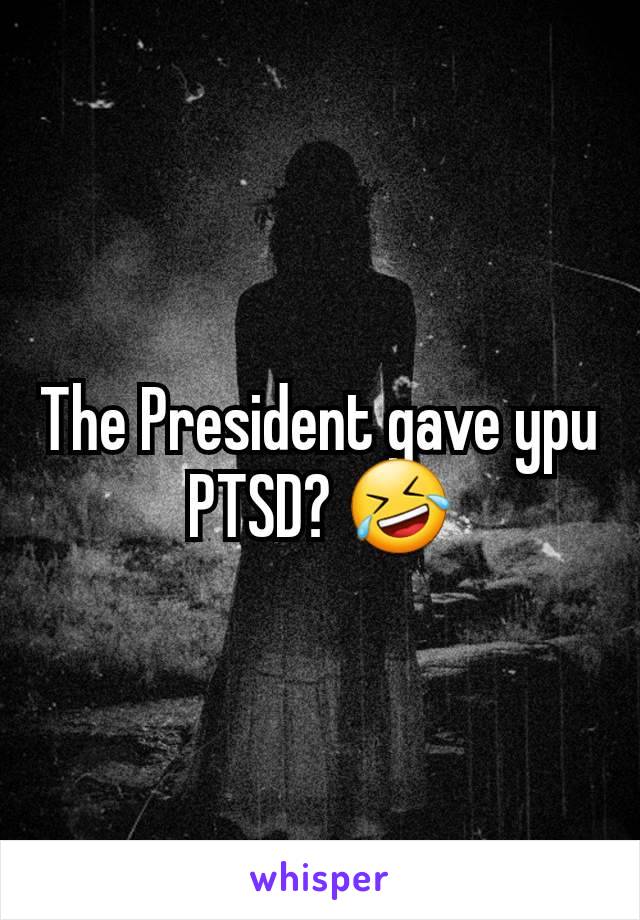 The President gave ypu PTSD? 🤣