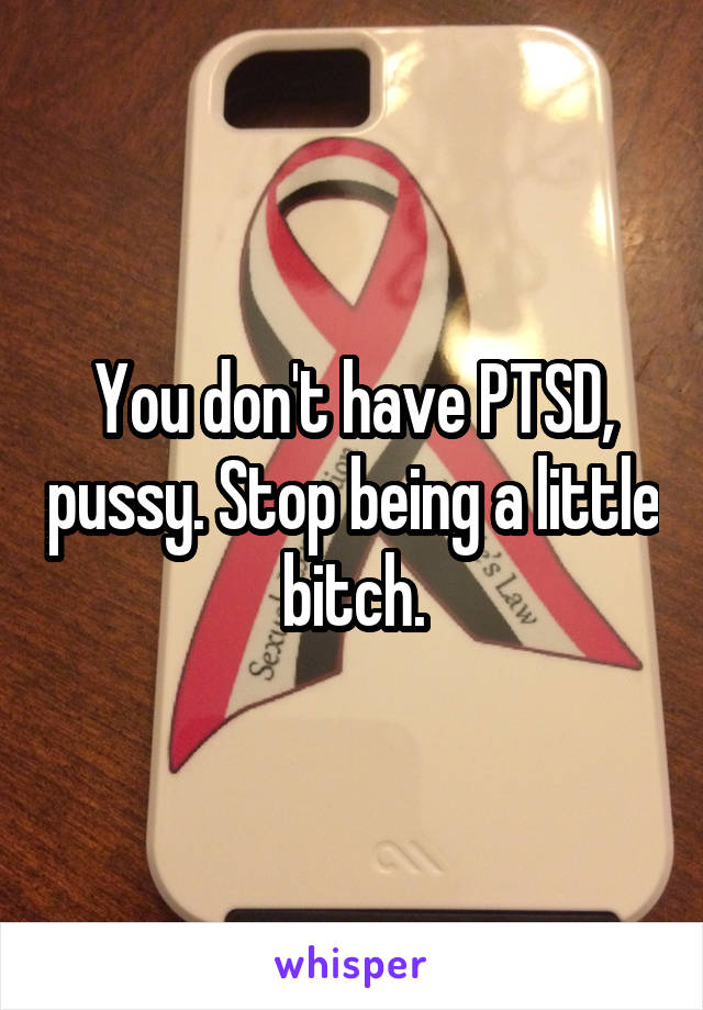 You don't have PTSD, pussy. Stop being a little bitch.