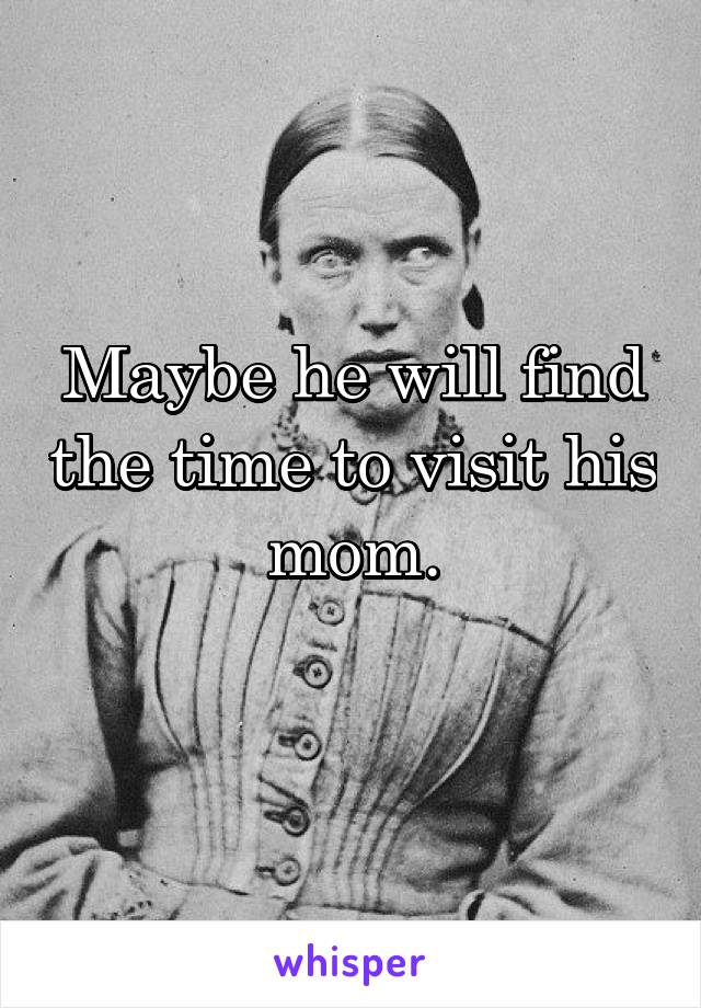 Maybe he will find the time to visit his mom.
