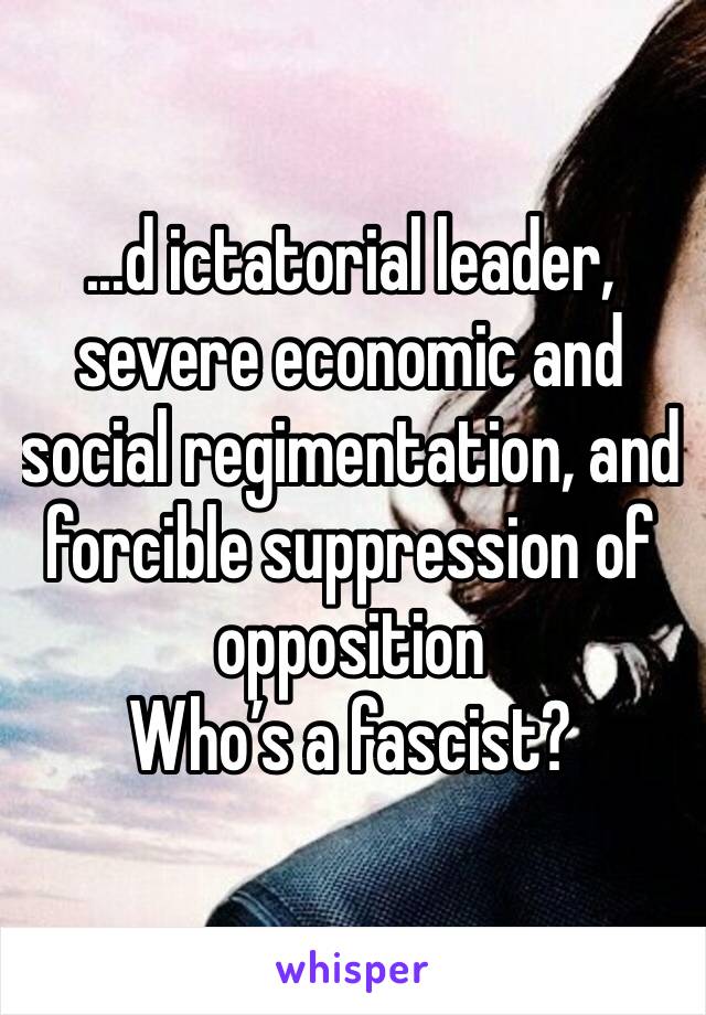 ...d ictatorial leader, severe economic and social regimentation, and forcible suppression of opposition
Who’s a fascist? 