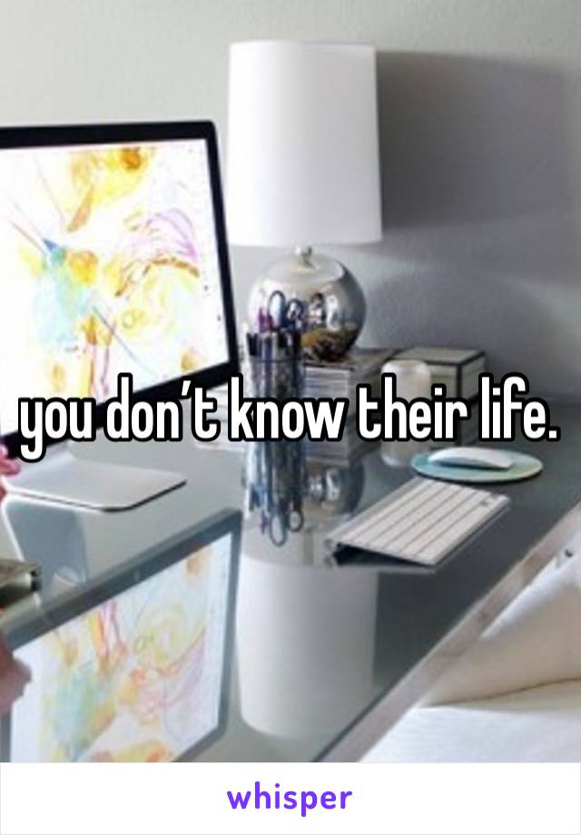 you don’t know their life. 