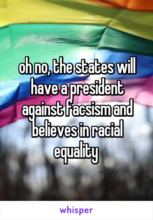 oh no, the states will have a president against facsism and believes in racial equality 