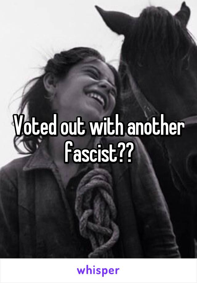 Voted out with another fascist??