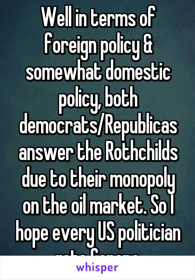 Well in terms of foreign policy & somewhat domestic policy, both democrats/Republicas answer the Rothchilds due to their monopoly on the oil market. So I hope every US politician gets Corona.