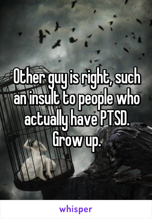 Other guy is right, such an insult to people who actually have PTSD. Grow up.