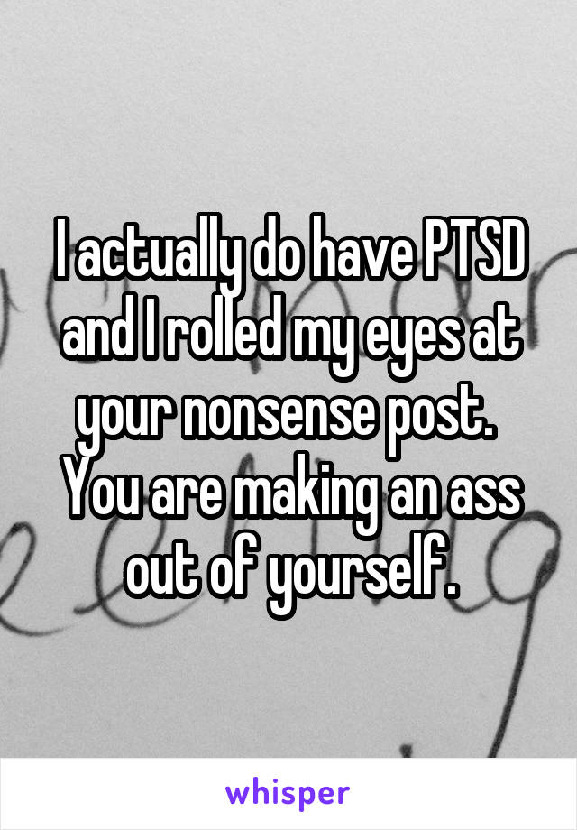 I actually do have PTSD and I rolled my eyes at your nonsense post.  You are making an ass out of yourself.