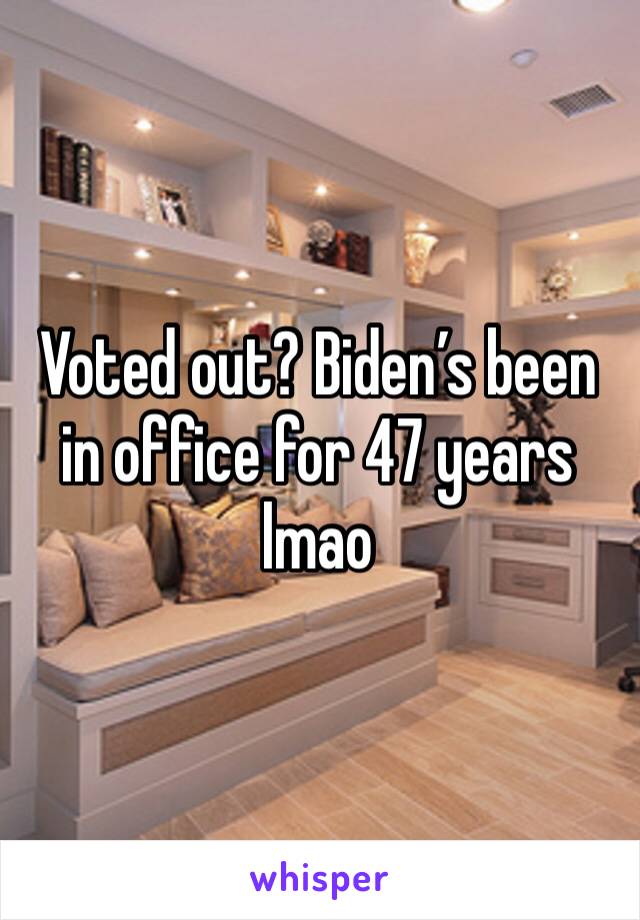 Voted out? Biden’s been in office for 47 years lmao