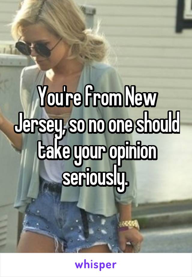 You're from New Jersey, so no one should take your opinion seriously. 