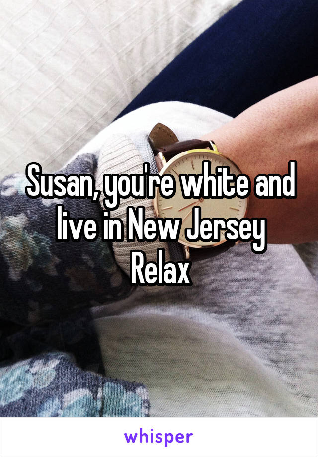 Susan, you're white and live in New Jersey
Relax