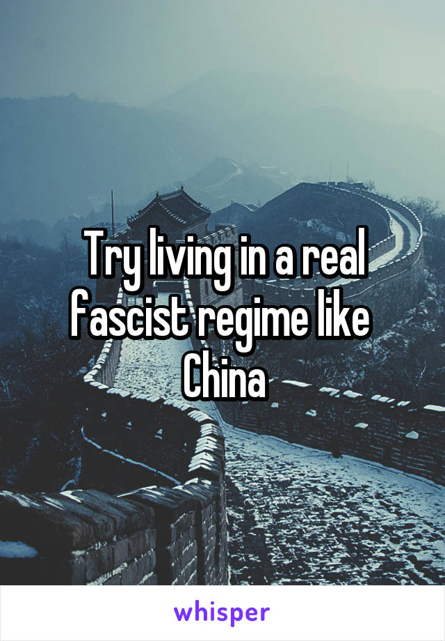 Try living in a real fascist regime like 
China