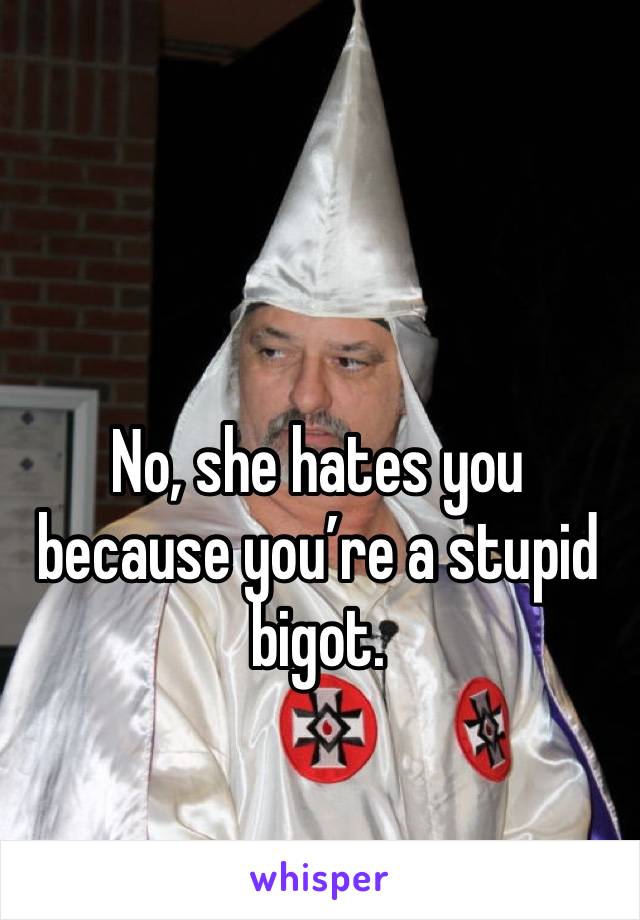 No, she hates you because you’re a stupid bigot. 