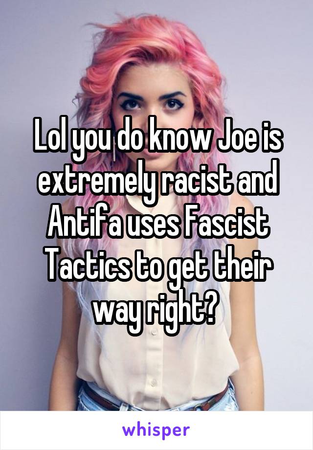 Lol you do know Joe is extremely racist and Antifa uses Fascist Tactics to get their way right? 