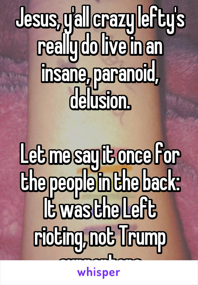 Jesus, y'all crazy lefty's really do live in an insane, paranoid, delusion.

Let me say it once for the people in the back:
It was the Left rioting, not Trump supporters