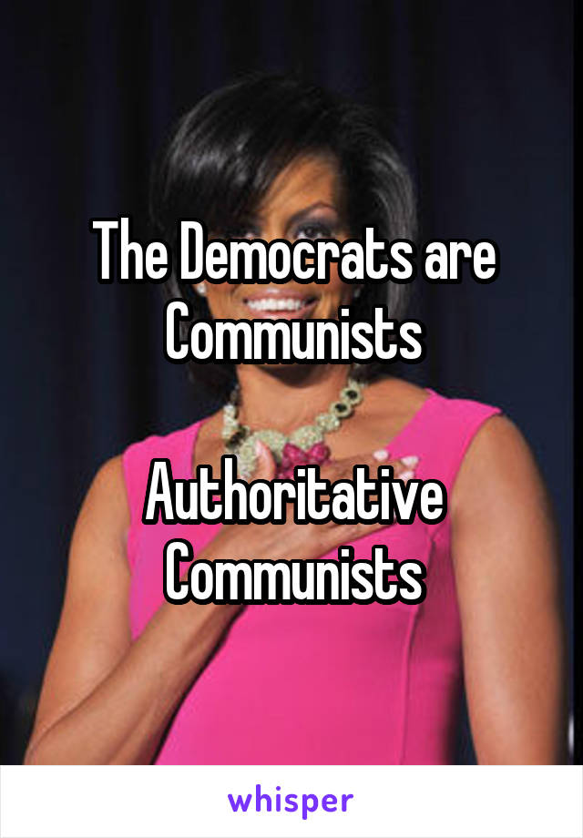 The Democrats are Communists

Authoritative Communists