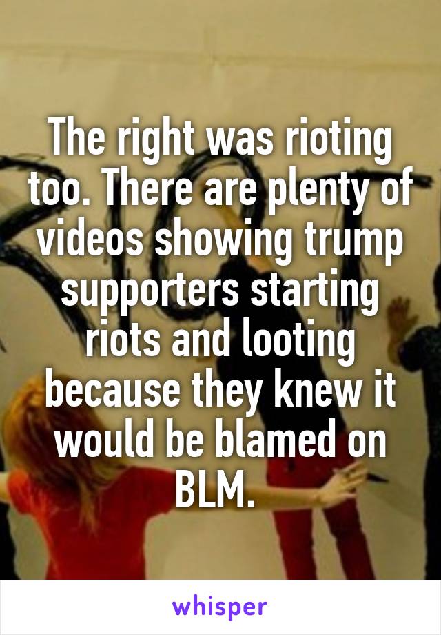 The right was rioting too. There are plenty of videos showing trump supporters starting riots and looting because they knew it would be blamed on BLM. 