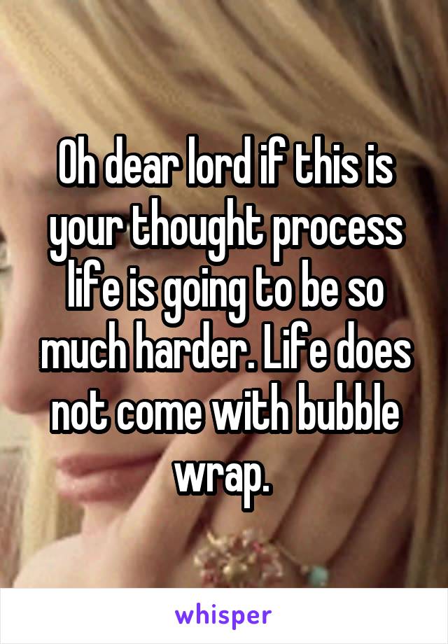 Oh dear lord if this is your thought process life is going to be so much harder. Life does not come with bubble wrap. 