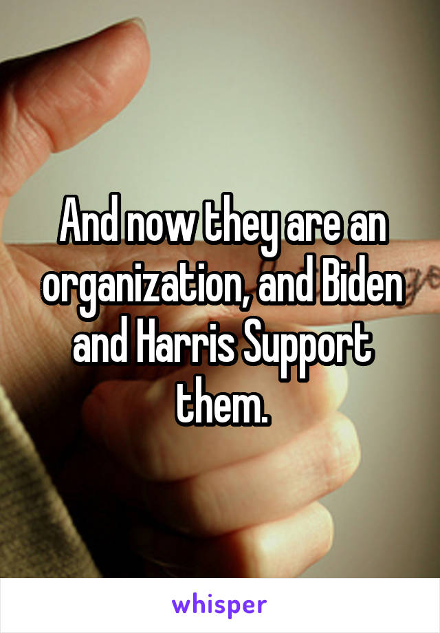 And now they are an organization, and Biden and Harris Support them.