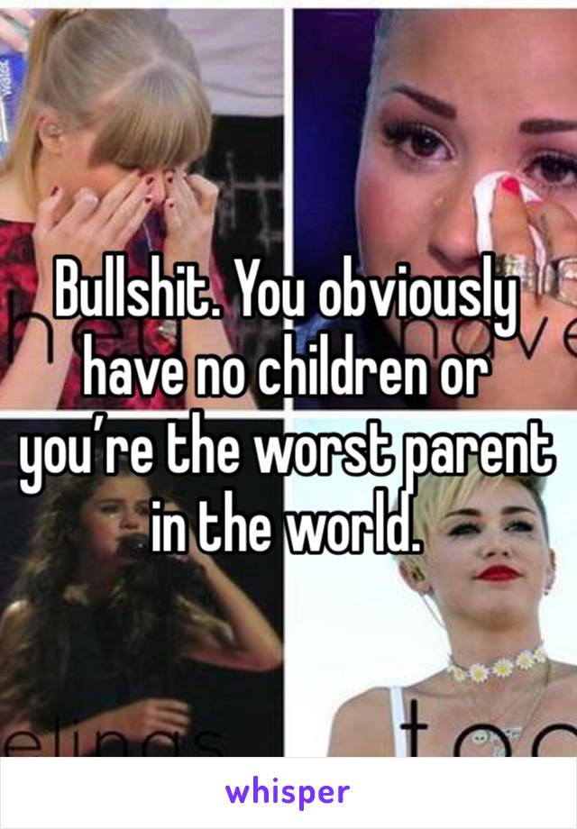 Bullshit. You obviously have no children or you’re the worst parent in the world. 