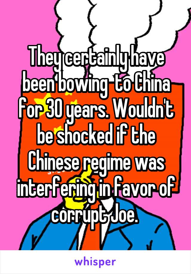 They certainly have been bowing  to China for 30 years. Wouldn't be shocked if the Chinese regime was interfering in favor of corrupt Joe. 