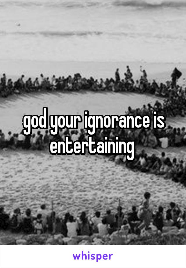 god your ignorance is entertaining 