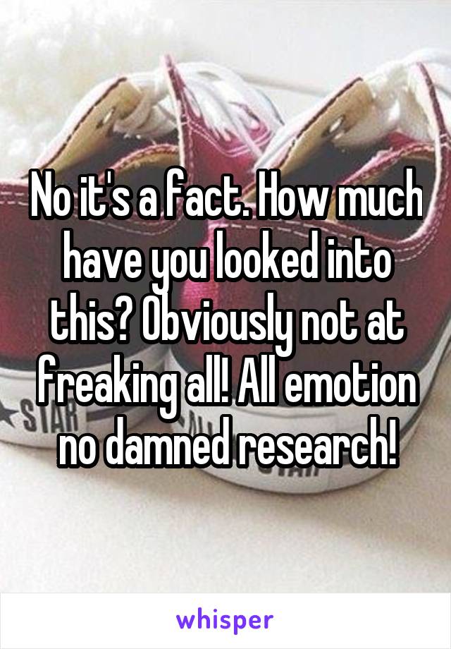 No it's a fact. How much have you looked into this? Obviously not at freaking all! All emotion no damned research!